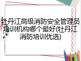 牡丹江高级消防安全管理员培训机构哪个最好(牡丹江消防培训优选)