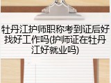 牡丹江护师职称考到证后好找好工作吗(护师证在牡丹江好就业吗)