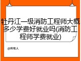 牡丹江一级消防工程师大概多少学费好就业吗(消防工程师学费就业)