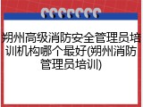 朔州高级消防安全管理员培训机构哪个最好(朔州消防管理员培训)