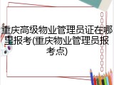 重庆高级物业管理员证在哪里报考(重庆物业管理员报考点)