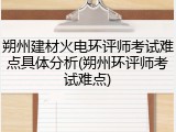 朔州建材火电环评师考试难点具体分析(朔州环评师考试难点)