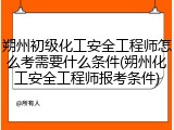 朔州初级化工安全工程师怎么考需要什么条件(朔州化工安全工程师报考条件)