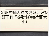 朔州护师职称考到证后好找好工作吗(朔州护师持证就业)