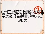朔州三级应急救援员在哪里学怎么报名(朔州应急救援员报名)
