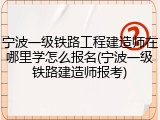 宁波一级铁路工程建造师在哪里学怎么报名(宁波一级铁路建造师报考)