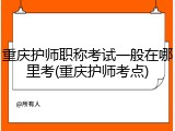 重庆护师职称考试一般在哪里考(重庆护师考点)