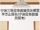 宁波三级应急救援员在哪里学怎么报名(宁波应急救援员报考)