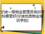 宁波一级物业管理员培训学校哪里好(宁波优质物业培训学校)