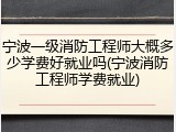 宁波一级消防工程师大概多少学费好就业吗(宁波消防工程师学费就业)