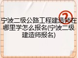 宁波二级公路工程建造师在哪里学怎么报名(宁波二级建造师报名)
