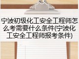 宁波初级化工安全工程师怎么考需要什么条件(宁波化工安全工程师报考条件)