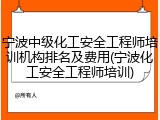 宁波中级化工安全工程师培训机构排名及费用(宁波化工安全工程师培训)
