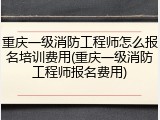 重庆一级消防工程师怎么报名培训费用(重庆一级消防工程师报名费用)