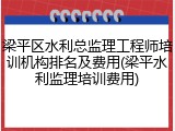 梁平区水利总监理工程师培训机构排名及费用(梁平水利监理培训费用)