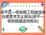 梁平区一级铁路工程建造师在哪里学怎么报名(梁平一级铁路建造师报名)