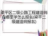 梁平区二级公路工程建造师在哪里学怎么报名(梁平二级建造师报名)
