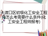 大渡口区初级化工安全工程师怎么考需要什么条件(化工安全工程师报考)