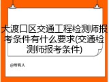 大渡口区交通工程检测师报考条件有什么要求(交通检测师报考条件)