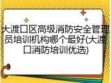 大渡口区高级消防安全管理员培训机构哪个最好(大渡口消防培训优选)