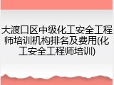 大渡口区中级化工安全工程师培训机构排名及费用(化工安全工程师培训)