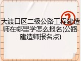大渡口区二级公路工程建造师在哪里学怎么报名(公路建造师报名点)