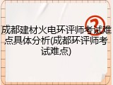 成都建材火电环评师考试难点具体分析(成都环评师考试难点)