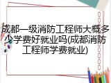 成都一级消防工程师大概多少学费好就业吗(成都消防工程师学费就业)