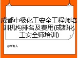 成都中级化工安全工程师培训机构排名及费用(成都化工安全师培训)