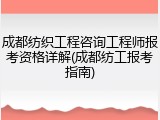 成都纺织工程咨询工程师报考资格详解(成都纺工报考指南)