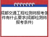 成都交通工程检测师报考条件有什么要求(成都检测师报考条件)