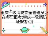重庆一级消防安全管理员证在哪里报考(重庆一级消防证报考点)
