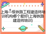 上海一级铁路工程建造师培训机构哪个最好(上海铁路建造师培训)