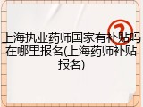 上海执业药师国家有补贴吗在哪里报名(上海药师补贴报名)