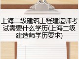上海二级建筑工程建造师考试需要什么学历(上海二级建造师学历要求)