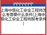 上海中级化工安全工程师怎么考需要什么条件(上海中级化工安全工程师报考条件)