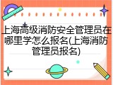上海高级消防安全管理员在哪里学怎么报名(上海消防管理员报名)