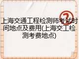 上海交通工程检测师考试时间地点及费用(上海交工检测考费地点)