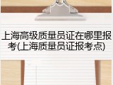 上海高级质量员证在哪里报考(上海质量员证报考点)