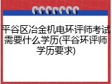 平谷区冶金机电环评师考试需要什么学历(平谷环评师学历要求)