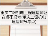 重庆二级机电工程建造师证在哪里报考(重庆二级机电建造师报考点)