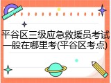 平谷区三级应急救援员考试一般在哪里考(平谷区考点)