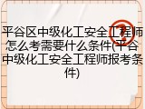 平谷区中级化工安全工程师怎么考需要什么条件(平谷中级化工安全工程师报考条件)