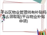 平谷区物业管理师有补贴吗怎么领取呢(平谷物业补贴申领)