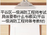 平谷区一级消防工程师考试具体要看什么书哪买(平谷一级消防工程师备考教材)