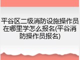 平谷区二级消防设施操作员在哪里学怎么报名(平谷消防操作员报名)