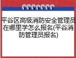 平谷区高级消防安全管理员在哪里学怎么报名(平谷消防管理员报名)