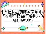 平谷区执业药师国家有补贴吗在哪里报名(平谷执业药师补贴报名)