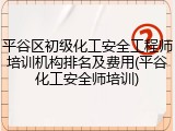 平谷区初级化工安全工程师培训机构排名及费用(平谷化工安全师培训)