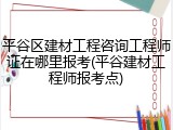 平谷区建材工程咨询工程师证在哪里报考(平谷建材工程师报考点)